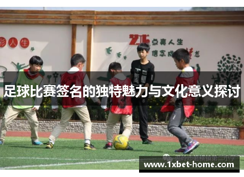 足球比赛签名的独特魅力与文化意义探讨