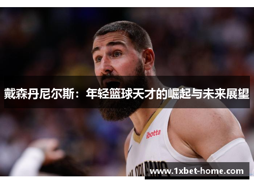 戴森丹尼尔斯：年轻篮球天才的崛起与未来展望