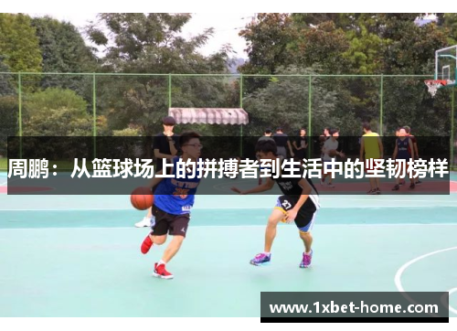 周鹏：从篮球场上的拼搏者到生活中的坚韧榜样
